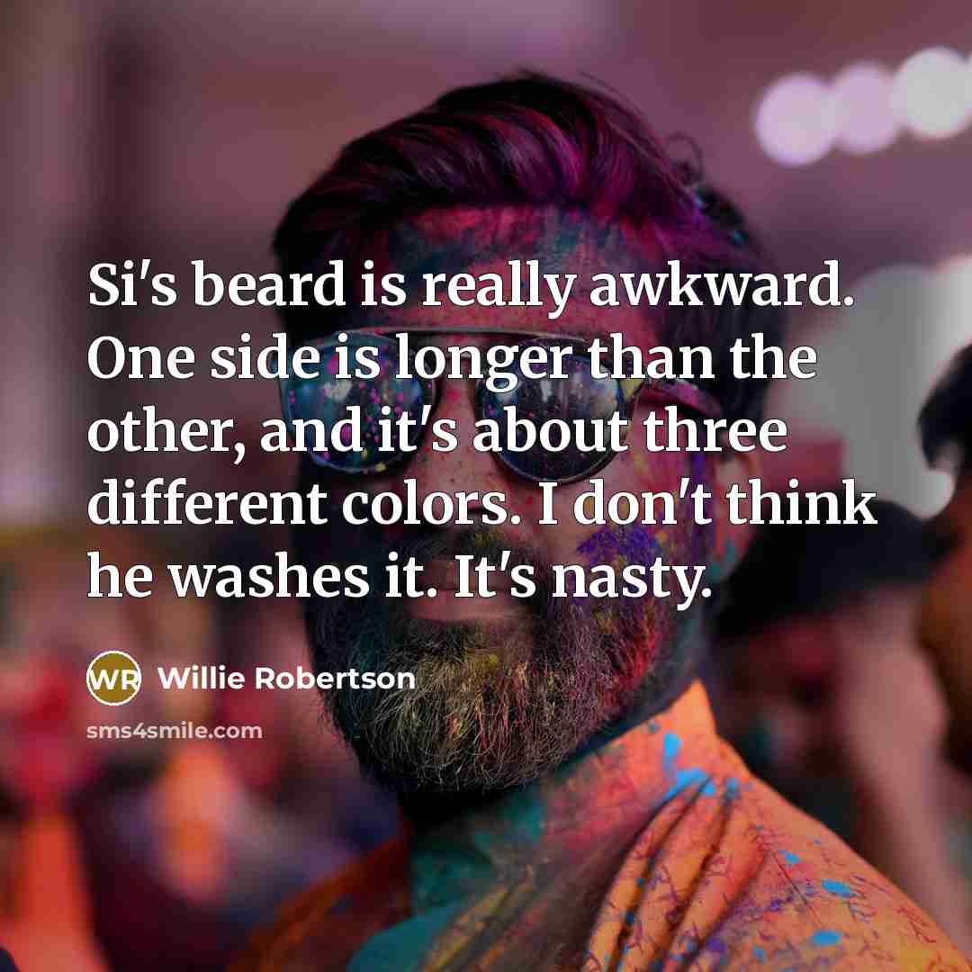 “Si's beard is really awkward. One side is longer than the other, and it's about three different colors. I don't think he washes it. It's nasty.” quote by Willie Robertson