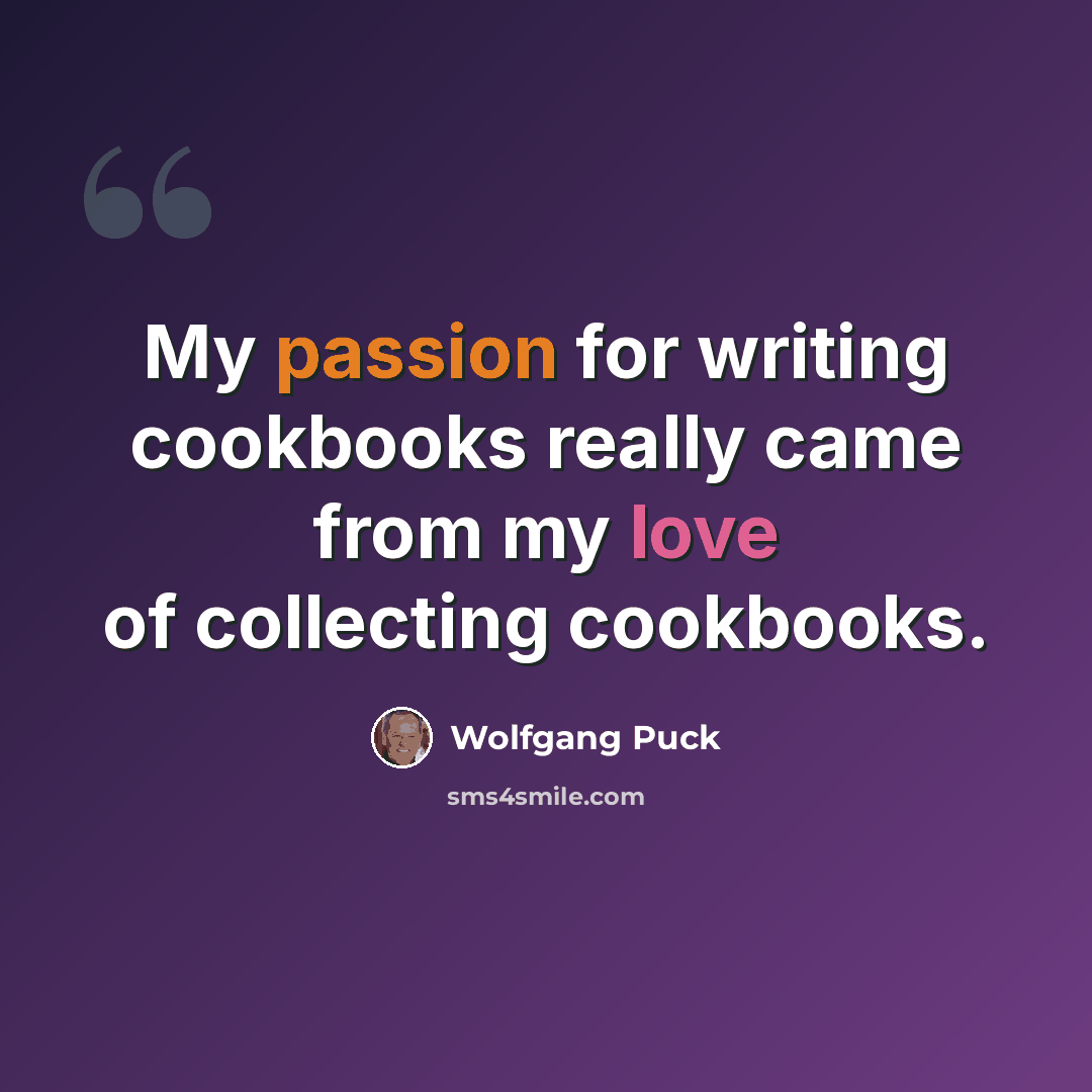 “My passion for writing cookbooks really came from my love of collecting cookbooks.” quote by Wolfgang Puck