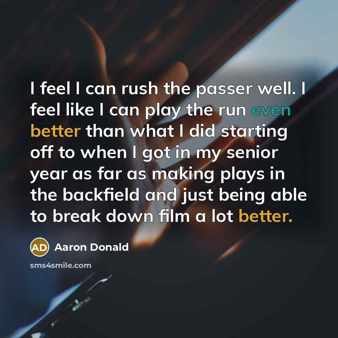 “I feel I can rush the passer well. I feel like I can play the run even better than what I did starting off to when I got in my senior year as far as making plays in the backfield and just being able to break down film a lot better.” quote by Aaron Donald