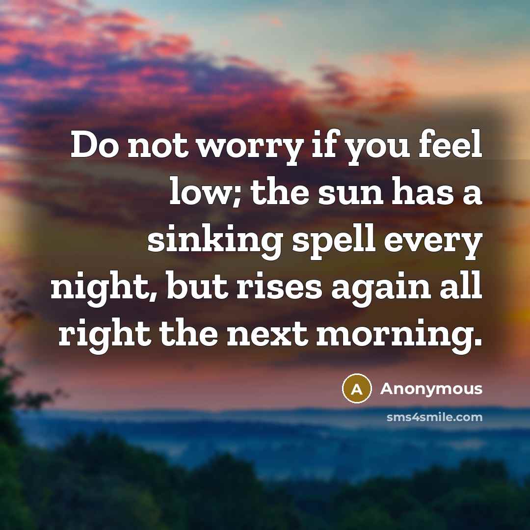 “Do not worry if you feel low; the sun has a sinking spell every night, but rises again all right the next morning.” quote by Anonymous