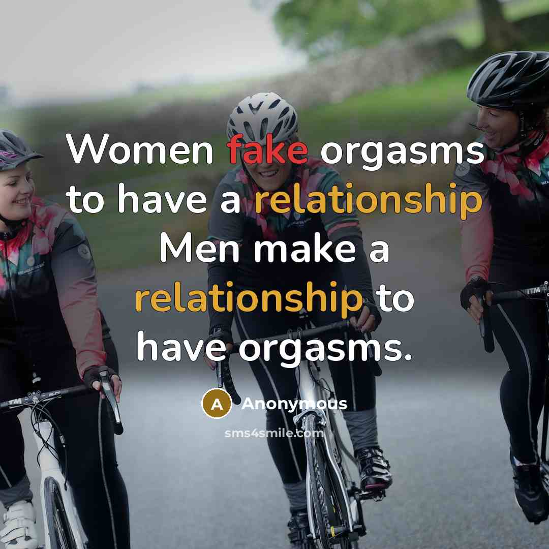 “Women fake orgasms to have a relationship Men make a relationship to have orgasms.” quote by Anonymous
