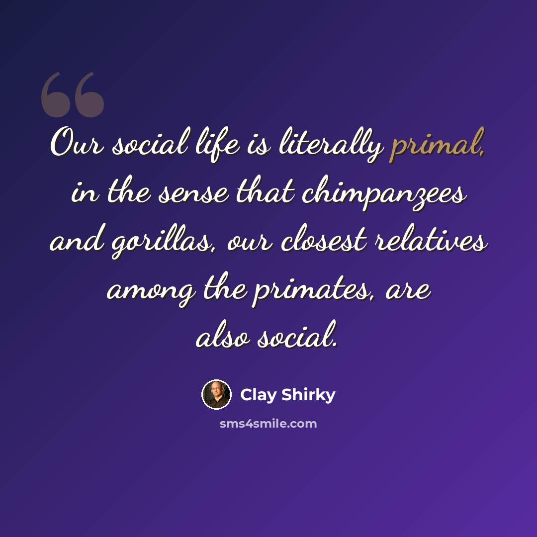 “Our social life is literally primal, in the sense that chimpanzees and gorillas, our closest relatives among the primates, are also social.” quote by Clay Shirky