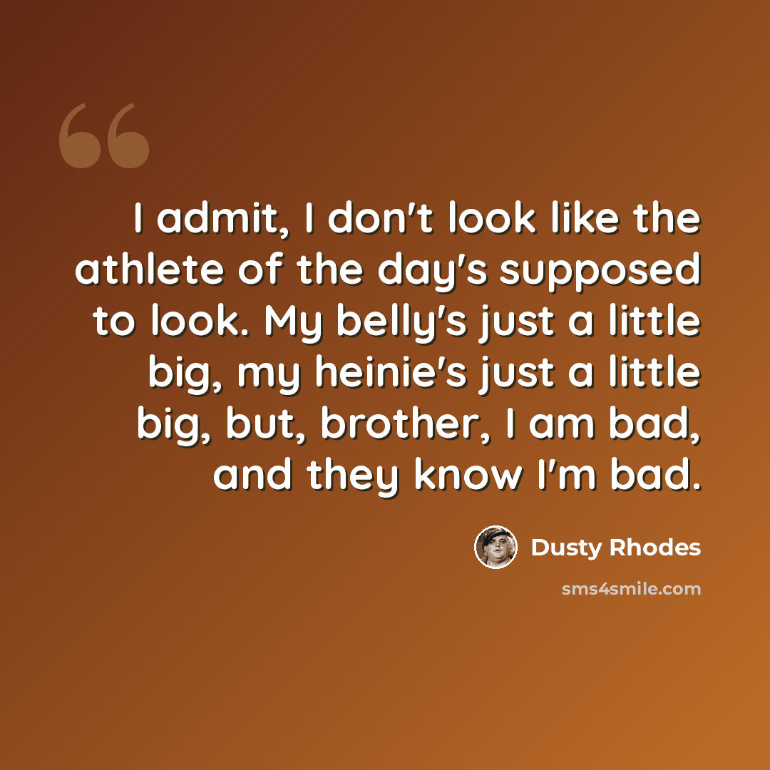 “I admit, I don't look like the athlete of the day's supposed to look. My belly's just a little big, my heinie's just a little big, but, brother, I am bad, and they know I'm bad.” quote by Dusty Rhodes
