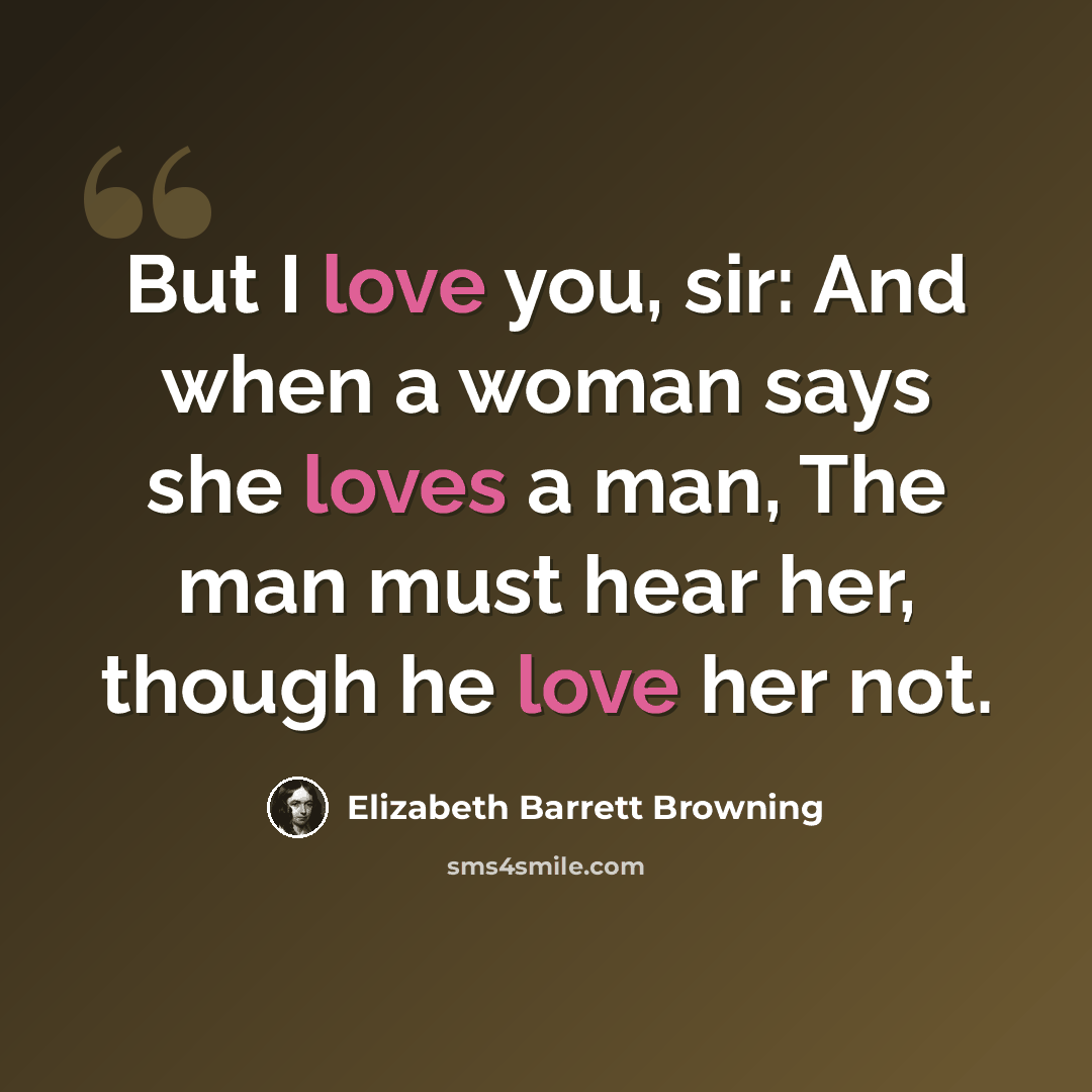 “But I love you, sir: And when a woman says she loves a man, The man must hear her, though he love her not.” quote by Elizabeth Barrett Browning
