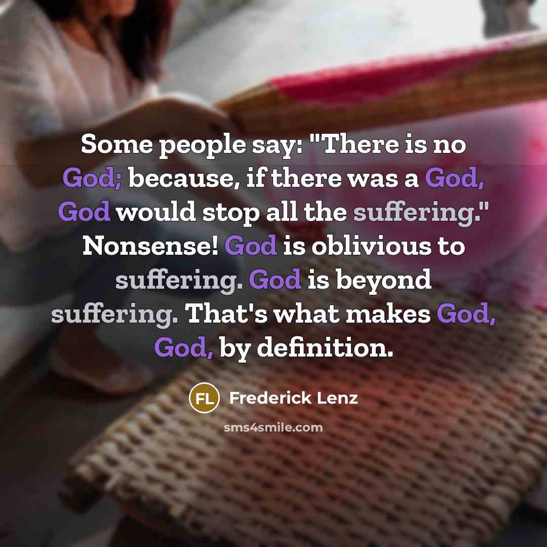 “Some people say: "There is no God; because, if there was a God, God would stop all the suffering." Nonsense! God is oblivious to suffering. God is beyond suffering. That's what makes God, God, by definition.” quote by Frederick Lenz