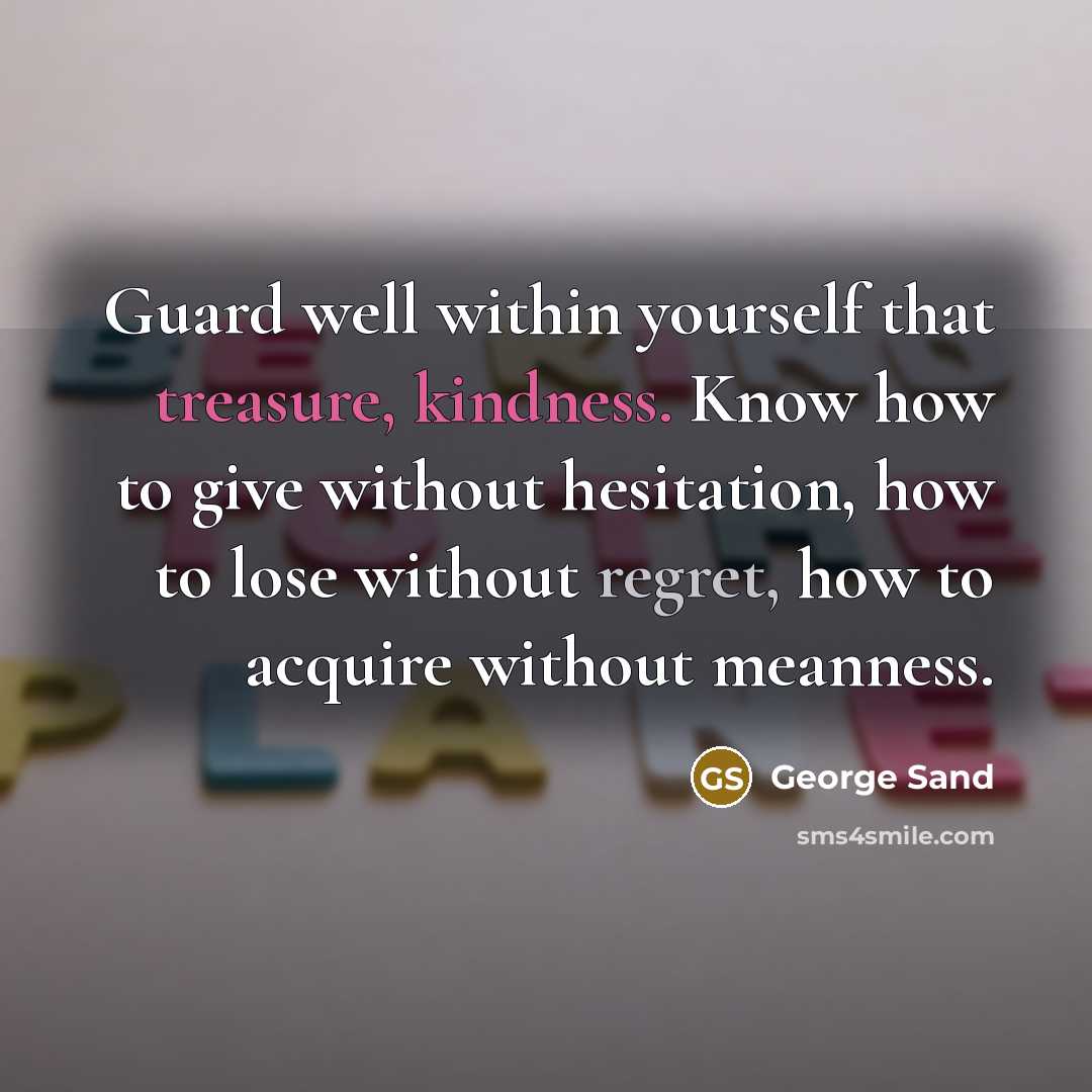 “Guard well within yourself that treasure, kindness. Know how to give without hesitation, how to lose without regret, how to acquire without meanness.” quote by George Sand