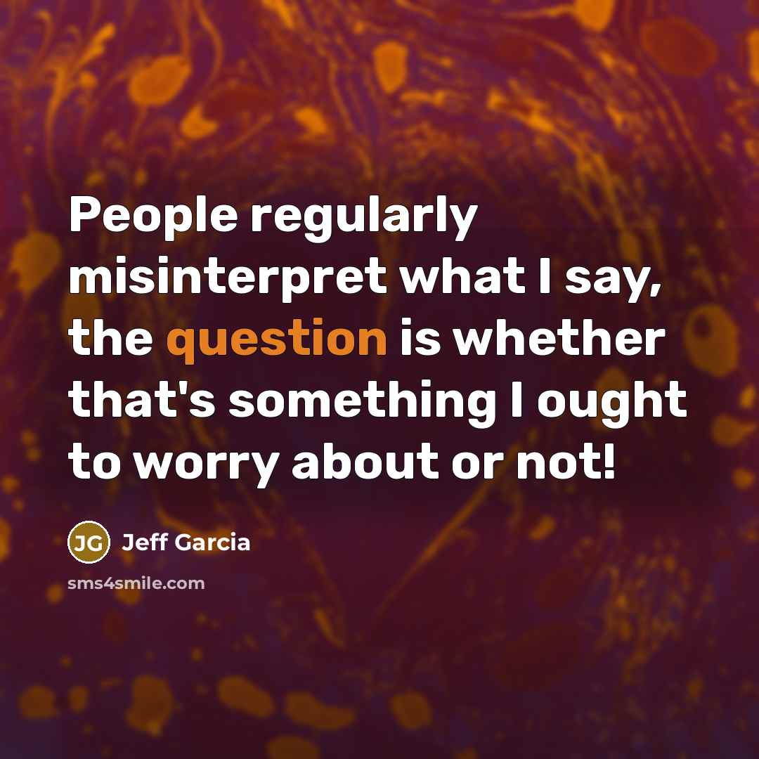 “People regularly misinterpret what I say, the question is whether that's something I ought to worry about or not!” quote by Jeff Garcia
