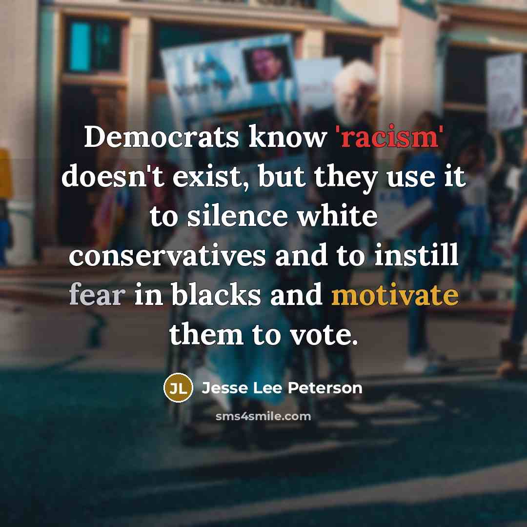 “Democrats know 'racism' doesn't exist, but they use it to silence white conservatives and to instill fear in blacks and motivate them to vote.” quote by Jesse Lee Peterson