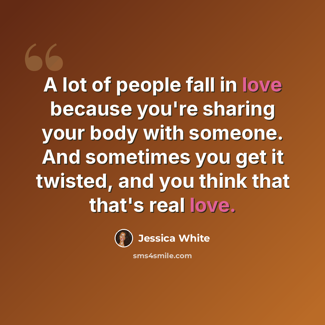 “A lot of people fall in love because you're sharing your body with someone. And sometimes you get it twisted, and you think that that's real love.” quote by Jessica White