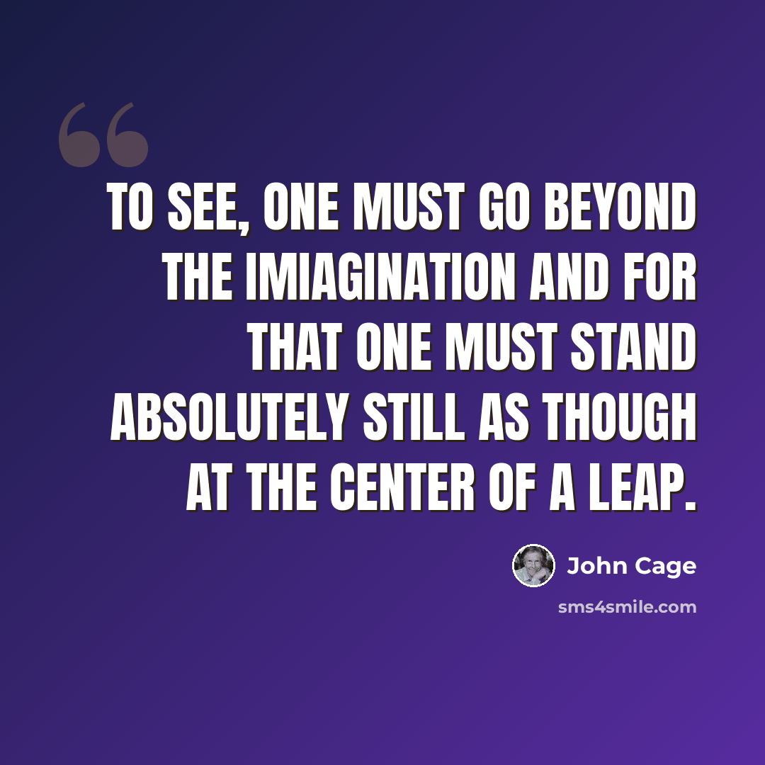 “To see, one must go beyond the imiagination and for that one must stand absolutely still as though at the center of a leap.” quote by John Cage