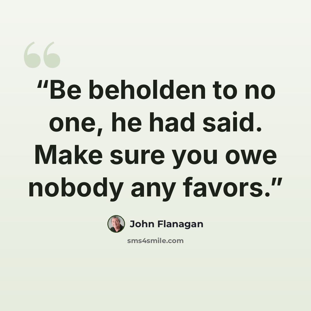 “Be beholden to no one, he had said. Make sure you owe nobody any favors.” quote by John Flanagan