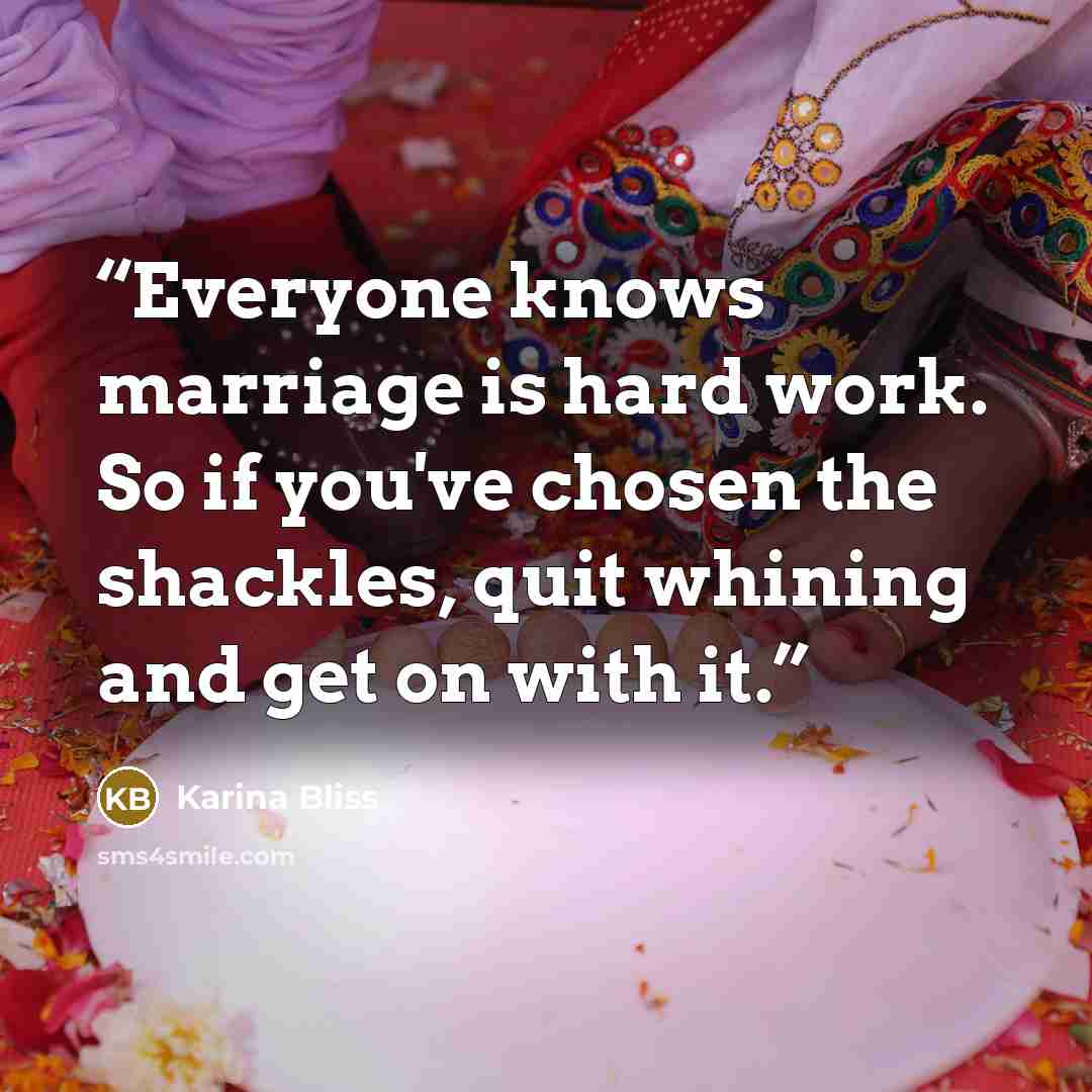 “Everyone knows marriage is hard work. So if you've chosen the shackles, quit whining and get on with it.” quote by Karina Bliss