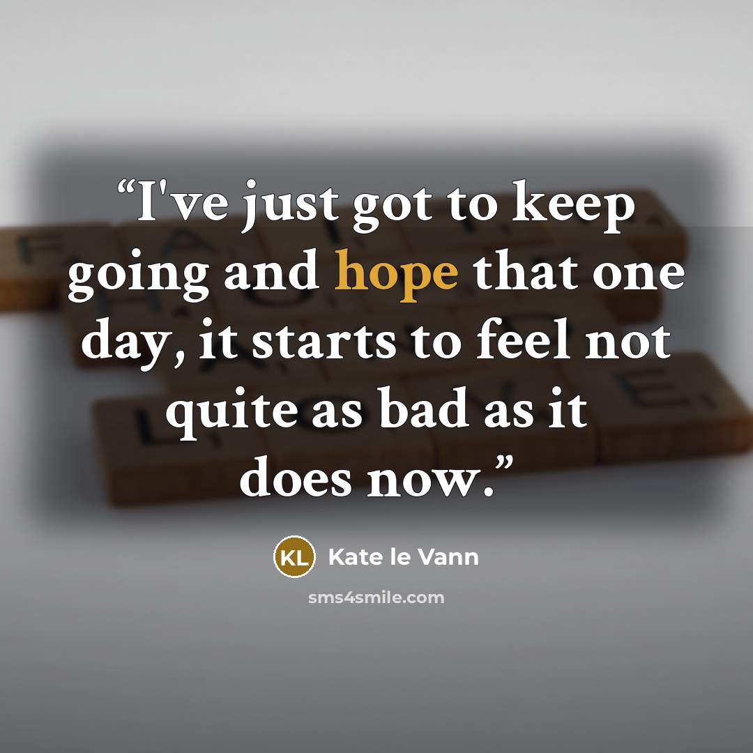 “I've just got to keep going and hope that one day, it starts to feel not quite as bad as it does now.” quote by Kate le Vann