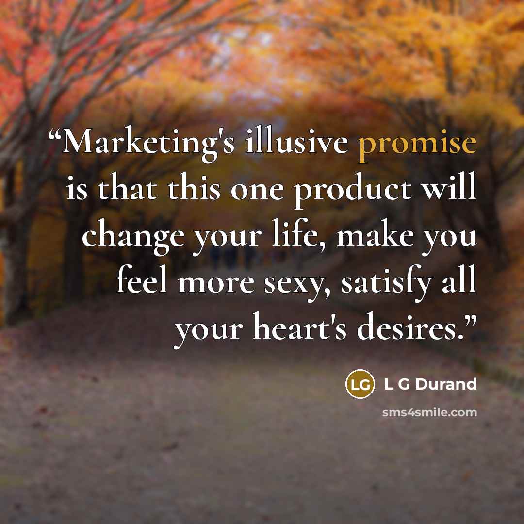“Marketing's illusive promise is that this one product will change your life, make you feel more sexy, satisfy all your heart's desires.” quote by L G Durand
