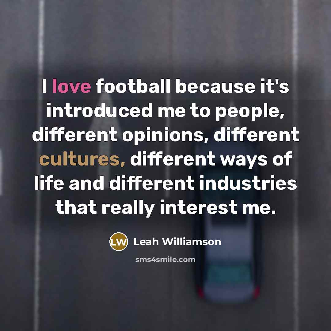 “I love football because it's introduced me to people, different opinions, different cultures, different ways of life and different industries that really interest me.” quote by Leah Williamson