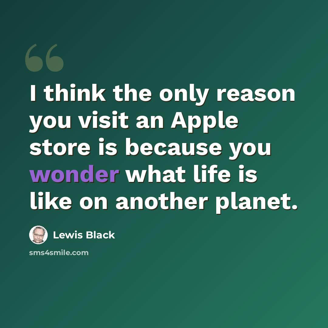 “I think the only reason you visit an Apple store is because you wonder what life is like on another planet.” quote by Lewis Black