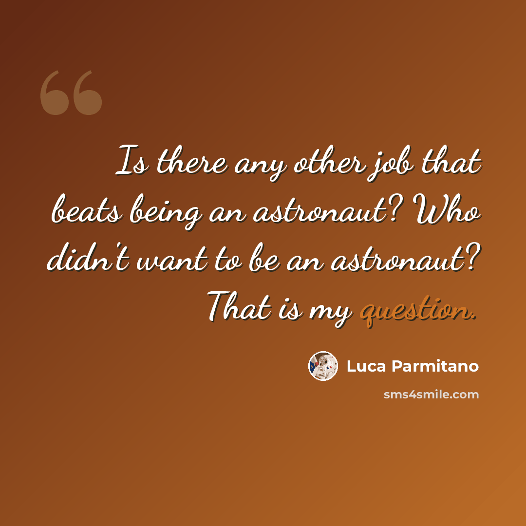 “Is there any other job that beats being an astronaut? Who didn't want to be an astronaut? That is my question.” quote by Luca Parmitano