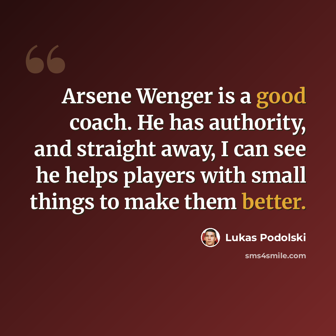 “Arsene Wenger is a good coach. He has authority, and straight away, I can see he helps players with small things to make them better.” quote by Lukas Podolski