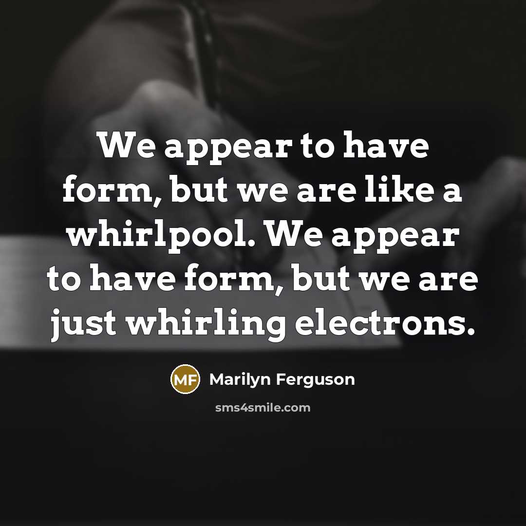 “We appear to have form, but we are like a whirlpool. We appear to have form, but we are just whirling electrons.” quote by Marilyn Ferguson
