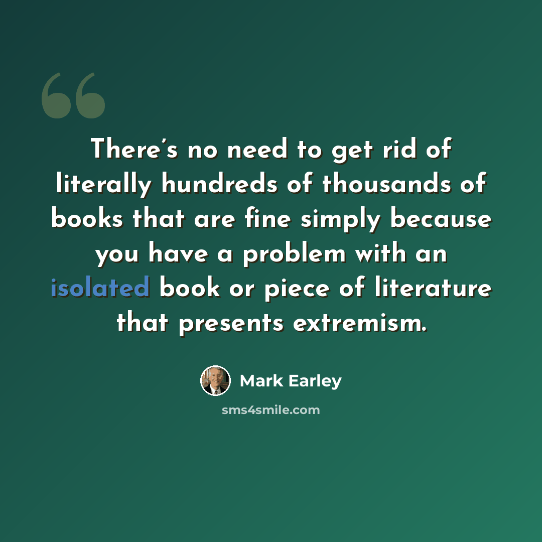 “There’s no need to get rid of literally hundreds of thousands of books that are fine simply because you have a problem with an isolated book or piece of literature that presents extremism.” quote by Mark Earley
