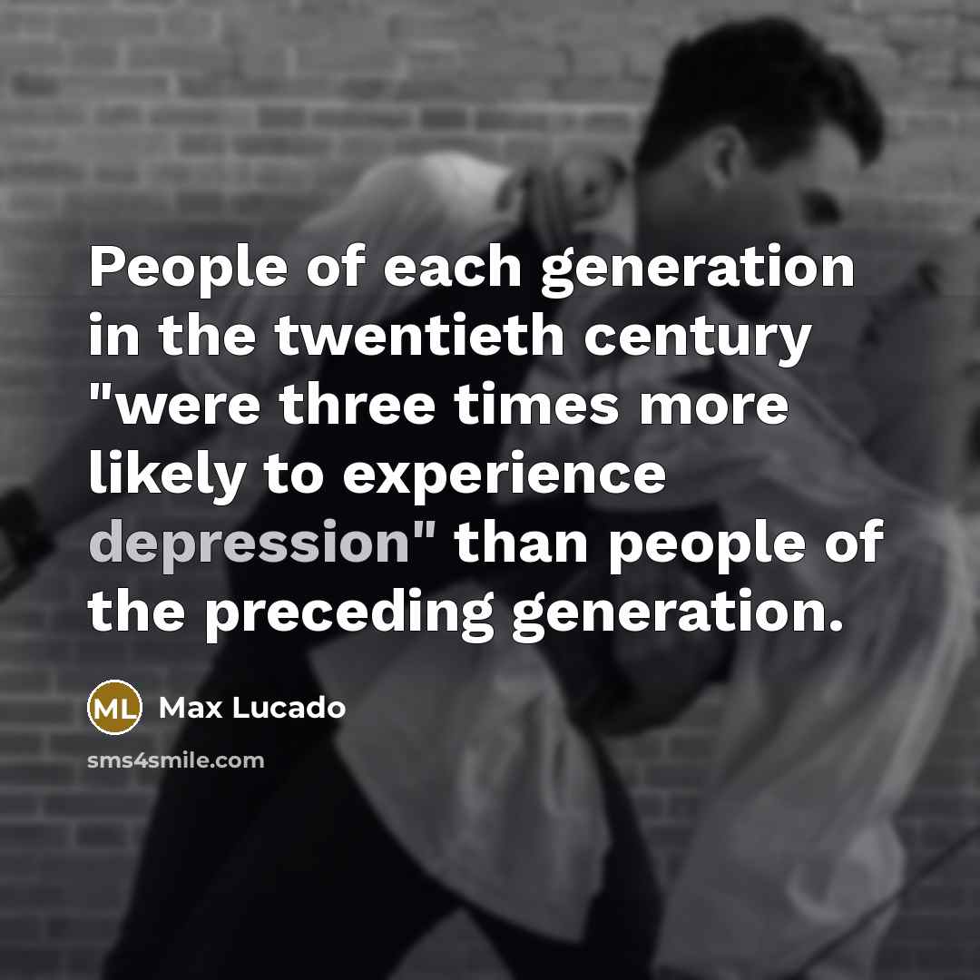 “People of each generation in the twentieth century "were three times more likely to experience depression" than people of the preceding generation.” quote by Max Lucado