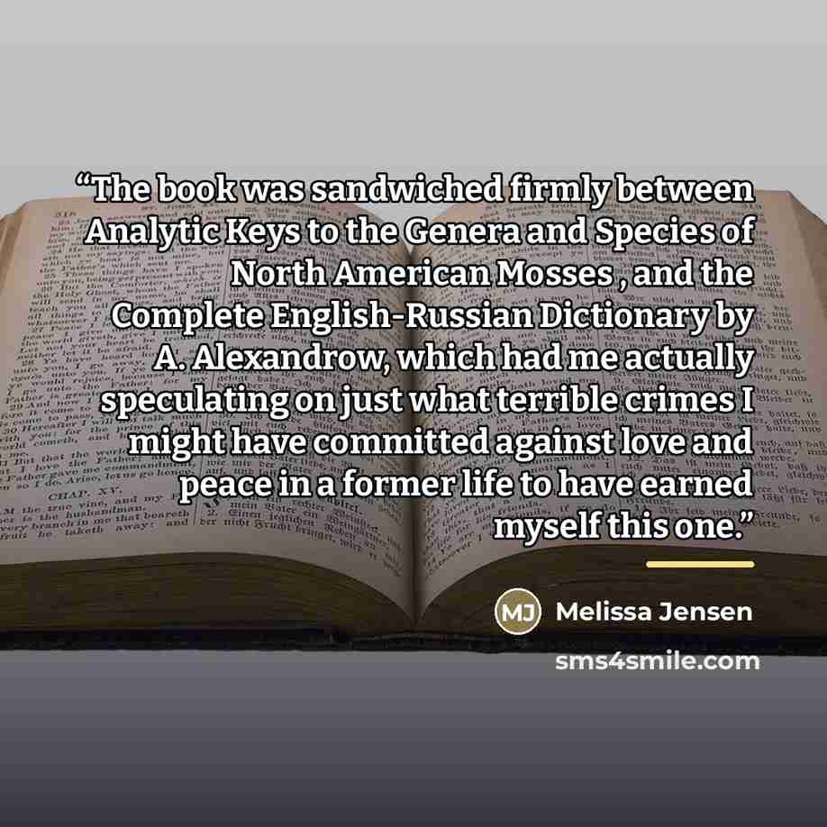 “The book was sandwiched firmly between Analytic Keys to the Genera and Species of North American Mosses , and the Complete English-Russian Dictionary by A. Alexandrow, which had me actually speculating on just what terrible crimes I might have committed against love and peace in a former life to…” quote by Melissa Jensen