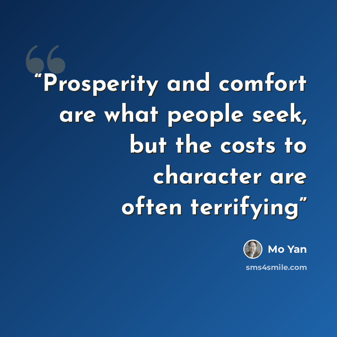 “Prosperity and comfort are what people seek, but the costs to character are often terrifying” quote by Mo Yan