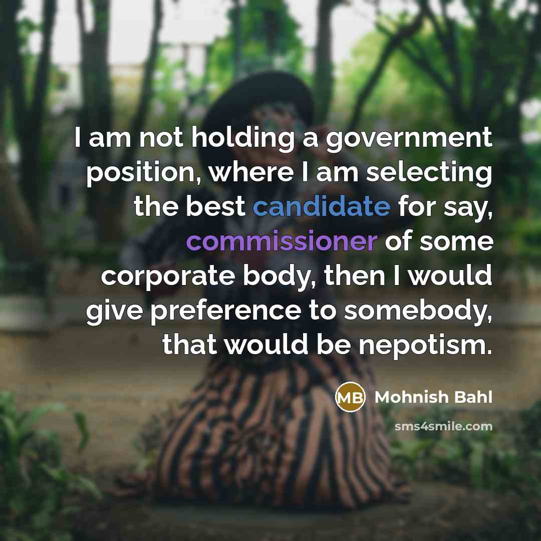 “I am not holding a government position, where I am selecting the best candidate for say, commissioner of some corporate body, then I would give preference to somebody, that would be nepotism.” quote by Mohnish Bahl
