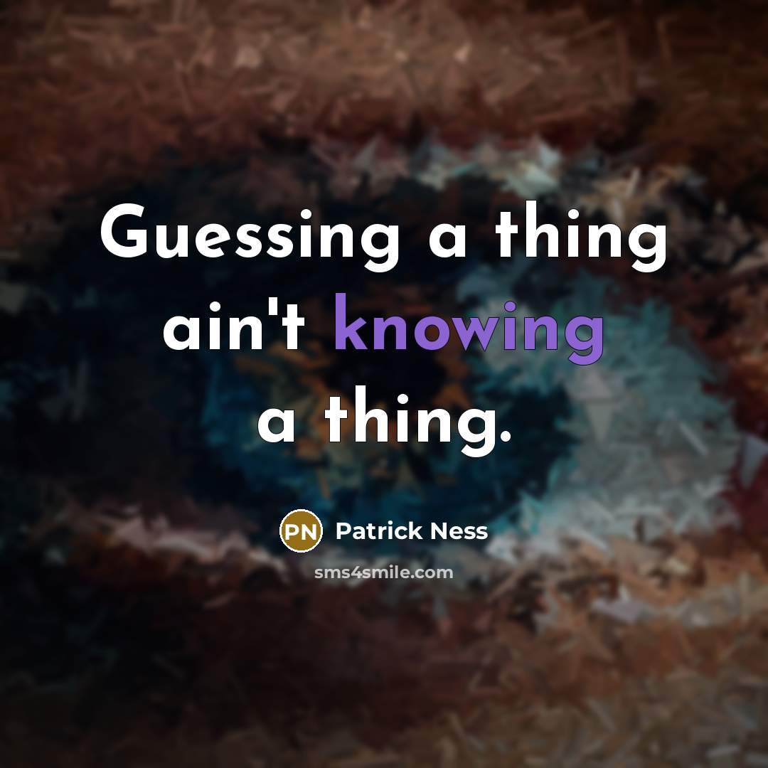 “Guessing a thing ain't knowing a thing.” quote by Patrick Ness