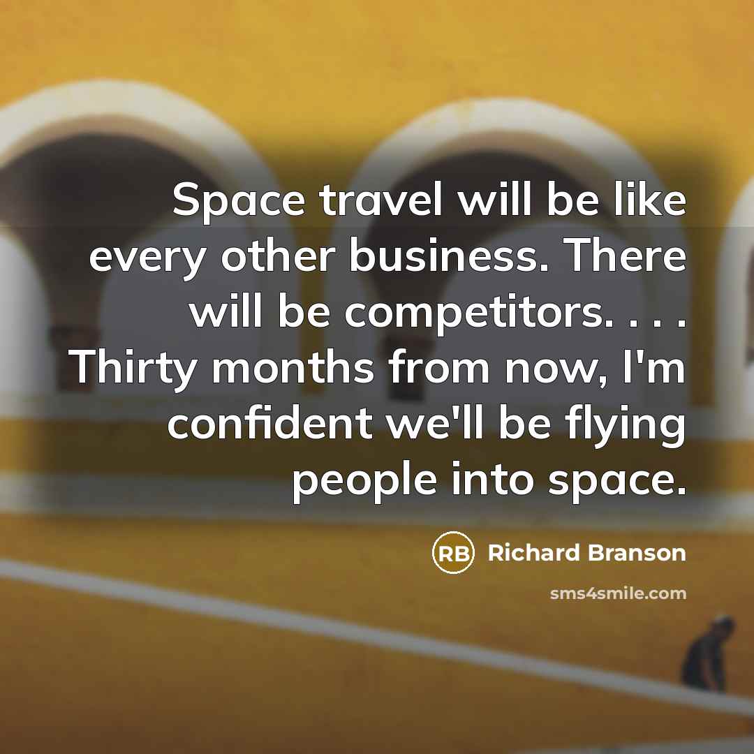 “Space travel will be like every other business. There will be competitors. . . . Thirty months from now, I'm confident we'll be flying people into space.” quote by Richard Branson