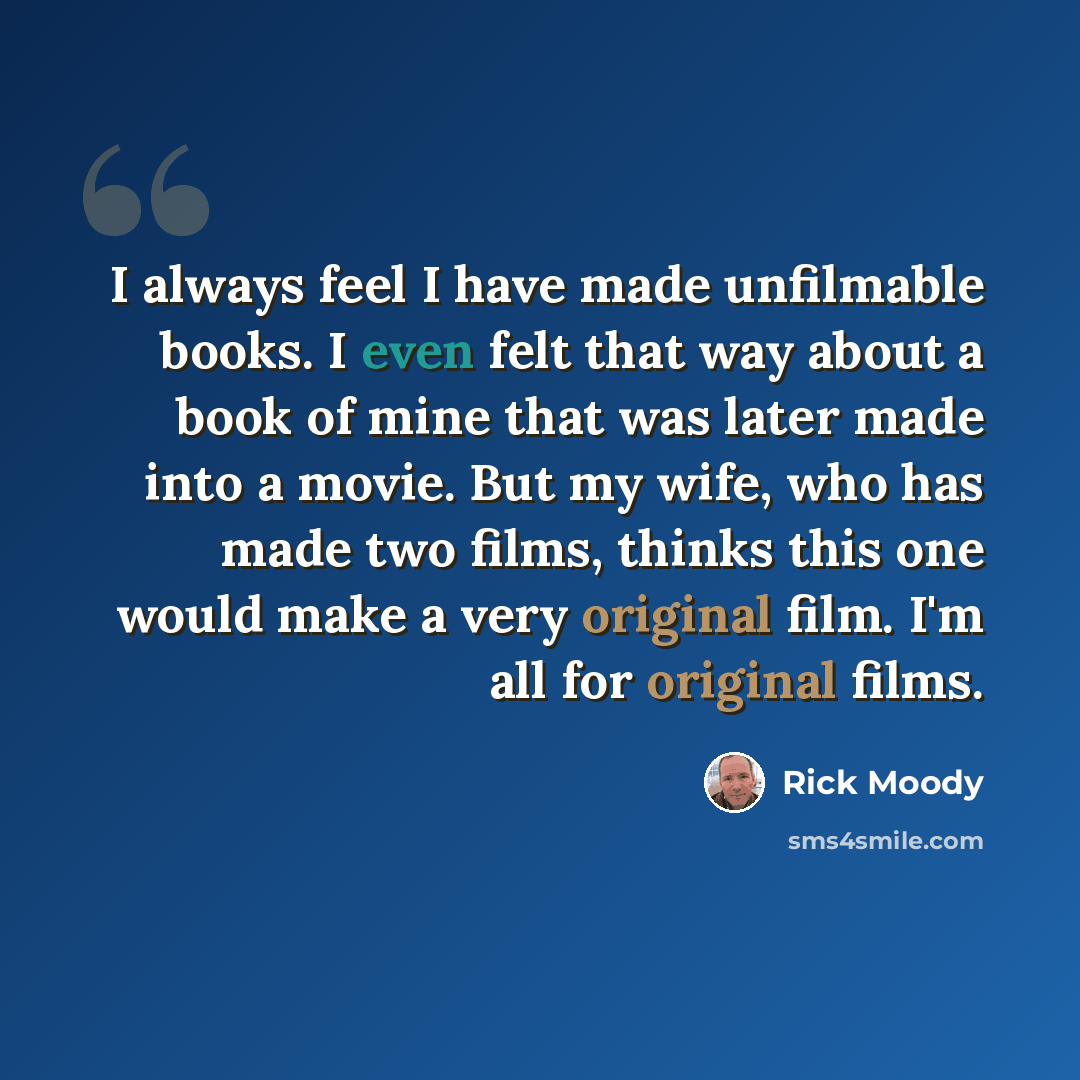 “I always feel I have made unfilmable books. I even felt that way about a book of mine that was later made into a movie. But my wife, who has made two films, thinks this one would make a very original film. I'm all for original films.” quote by Rick Moody