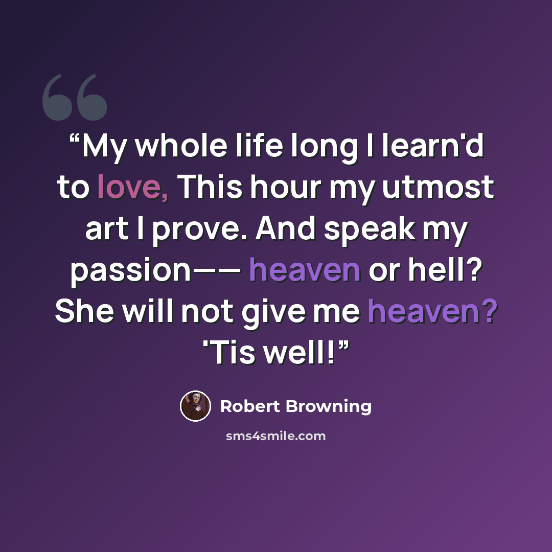 “My whole life long I learn'd to love, This hour my utmost art I prove. And speak my passion—— heaven or hell? She will not give me heaven? 'Tis well!” quote by Robert Browning