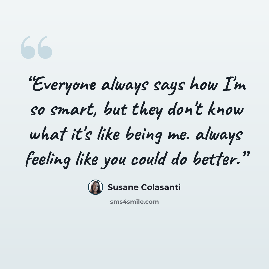 “Everyone always says how I'm so smart, but they don't know what it's like being me. always feeling like you could do better.” quote by Susane Colasanti