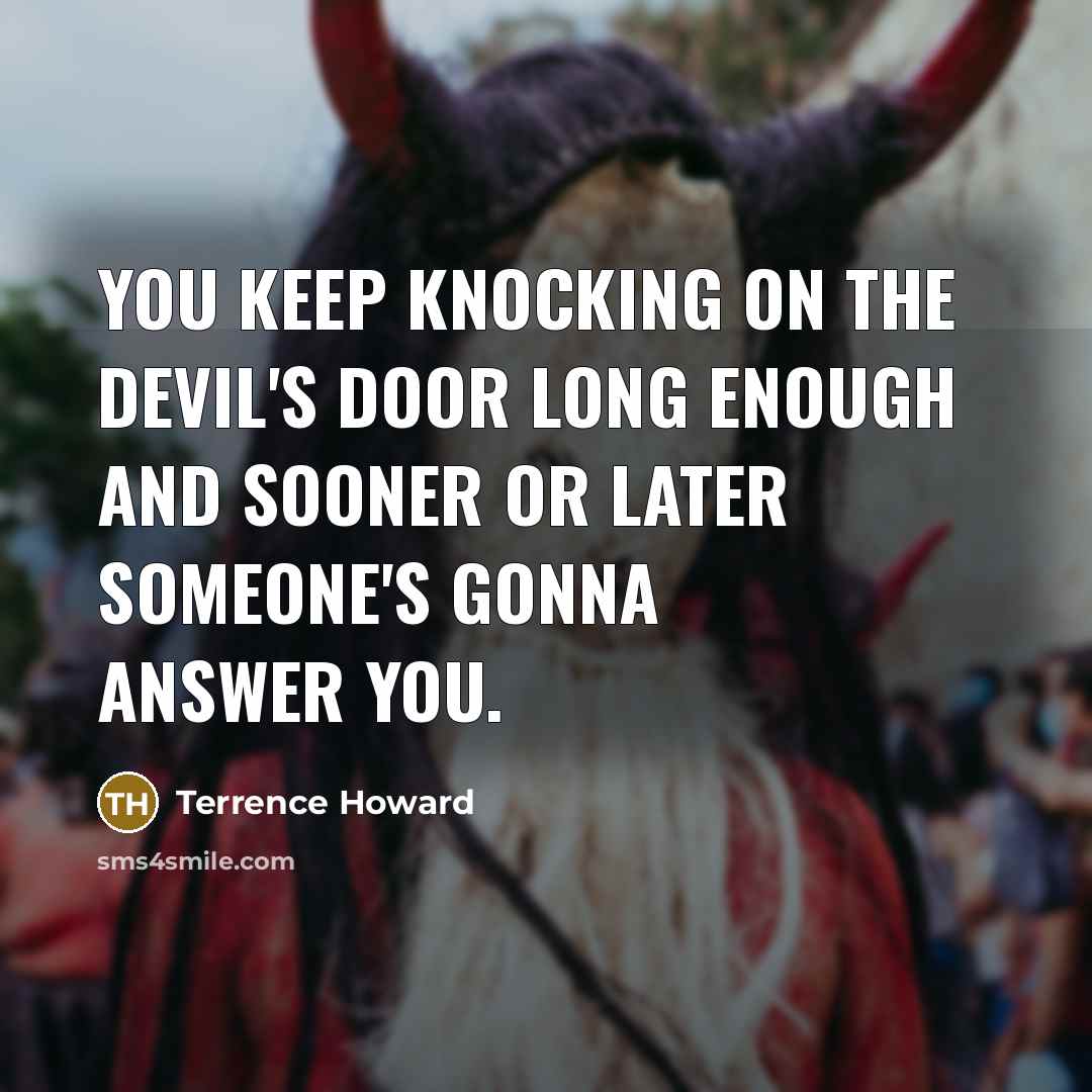 “You keep knocking on the devil's door long enough and sooner or later someone's gonna answer you.” quote by Terrence Howard
