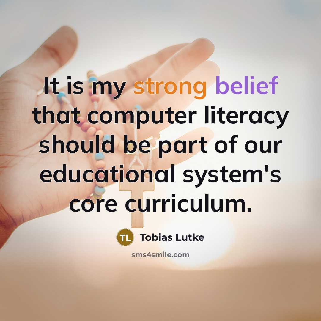 “It is my strong belief that computer literacy should be part of our educational system's core curriculum.” quote by Tobias Lutke