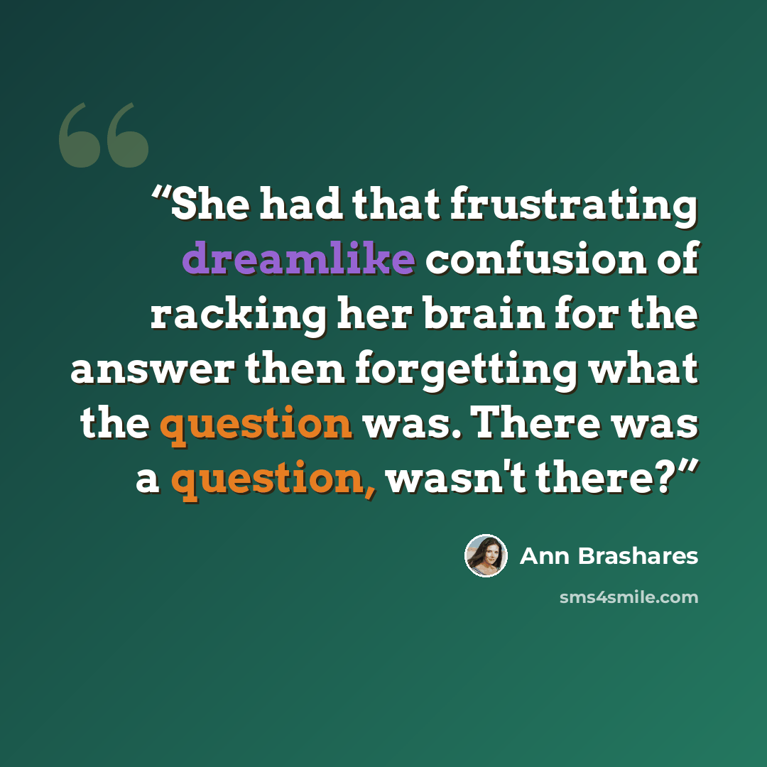 “She had that frustrating dreamlike confusion of racking her brain for the answer then forgetting what the question was. There was a question, wasn't there?” quote by Ann Brashares