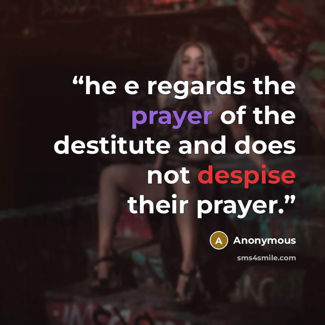 “he e regards the prayer of the destitute and does not despise their prayer.” quote by Anonymous