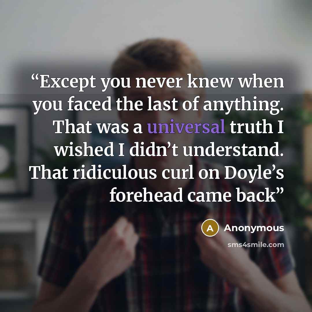 “Except you never knew when you faced the last of anything. That was a universal truth I wished I didn’t understand. That ridiculous curl on Doyle’s forehead came back” quote by Anonymous