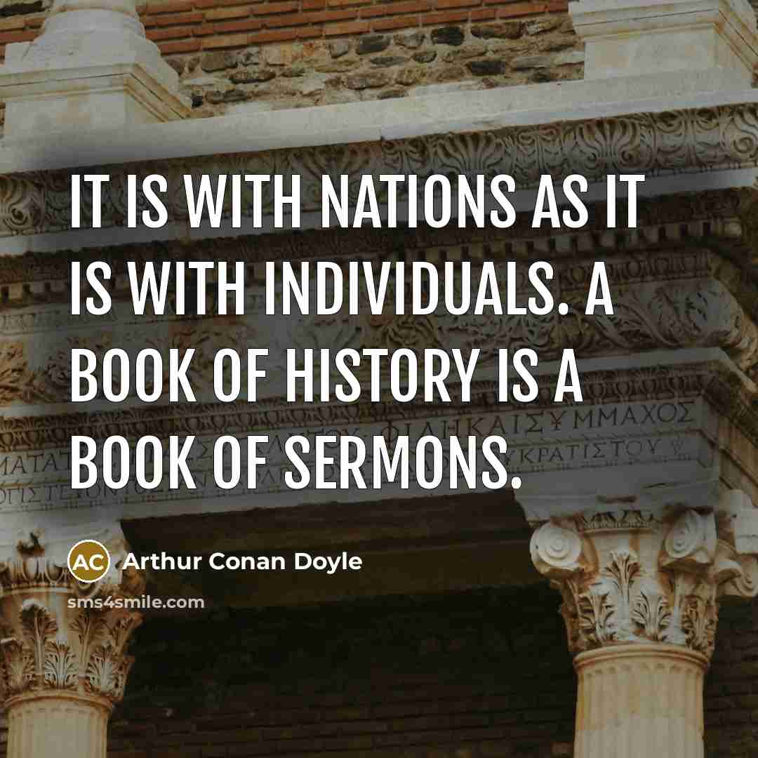 “It is with nations as it is with individuals. A book of history is a book of sermons.” quote by Arthur Conan Doyle