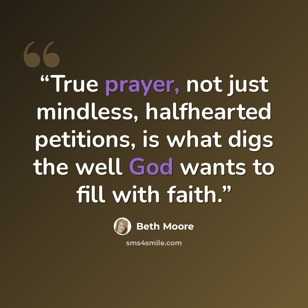 “True prayer, not just mindless, halfhearted petitions, is what digs the well God wants to fill with faith.” quote by Beth Moore