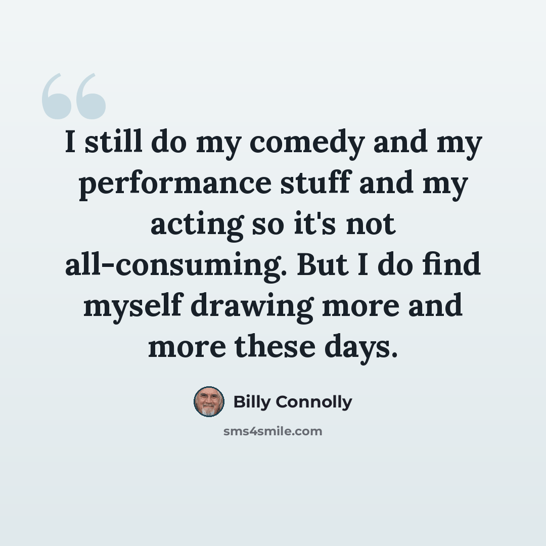 “I still do my comedy and my performance stuff and my acting so it's not all-consuming. But I do find myself drawing more and more these days.” quote by Billy Connolly