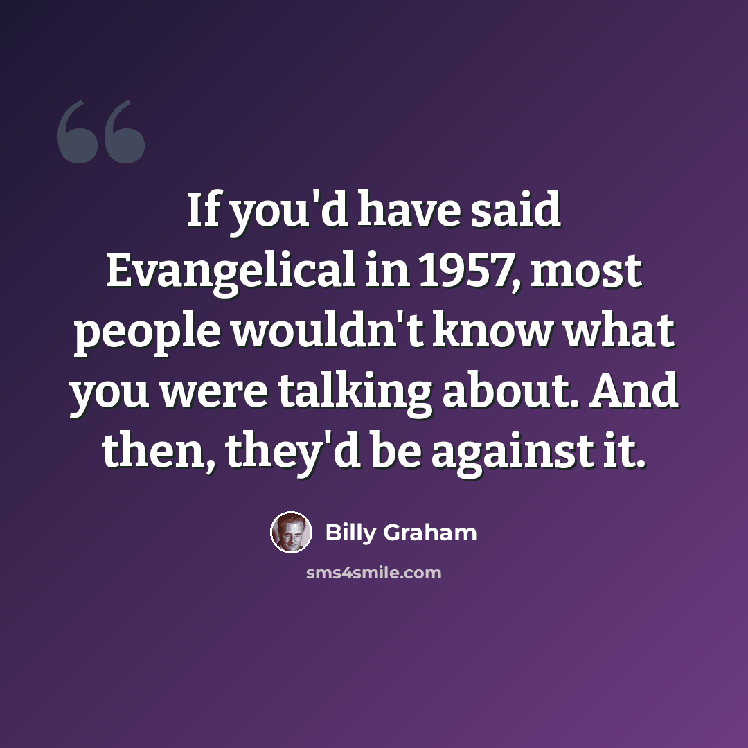 “If you'd have said Evangelical in 1957, most people wouldn't know what you were talking about. And then, they'd be against it.” quote by Billy Graham