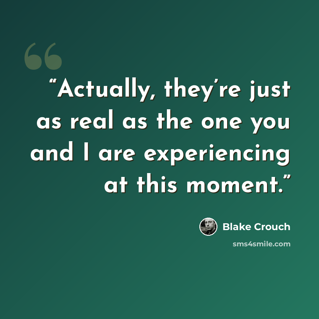 “Actually, they’re just as real as the one you and I are experiencing at this moment.” quote by Blake Crouch