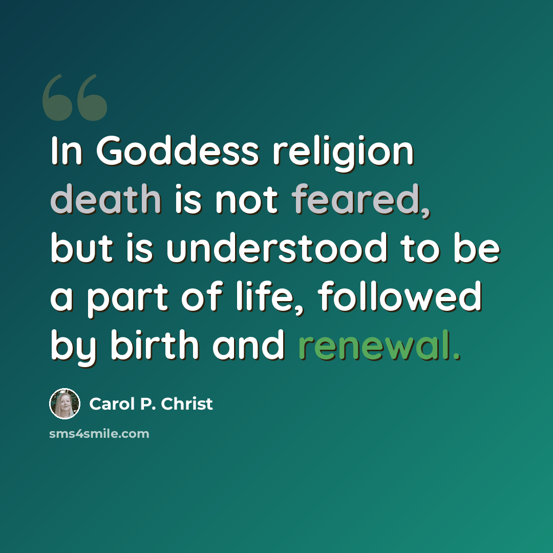 “In Goddess religion death is not feared, but is understood to be a part of life, followed by birth and renewal.” quote by Carol P. Christ