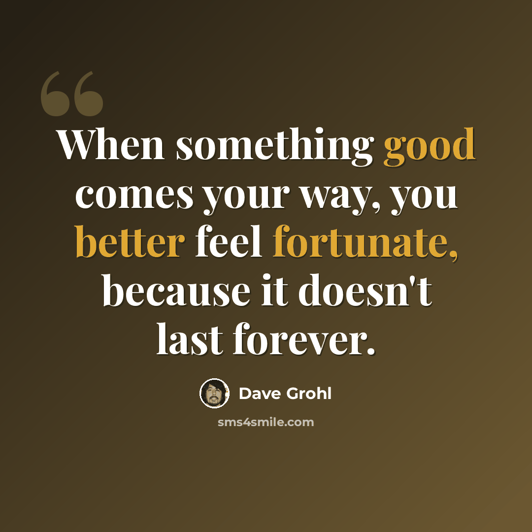 “When something good comes your way, you better feel fortunate, because it doesn't last forever.” quote by Dave Grohl