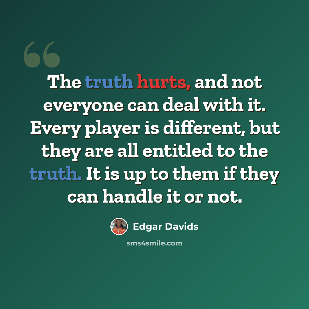“The truth hurts, and not everyone can deal with it. Every player is different, but they are all entitled to the truth. It is up to them if they can handle it or not.” quote by Edgar Davids