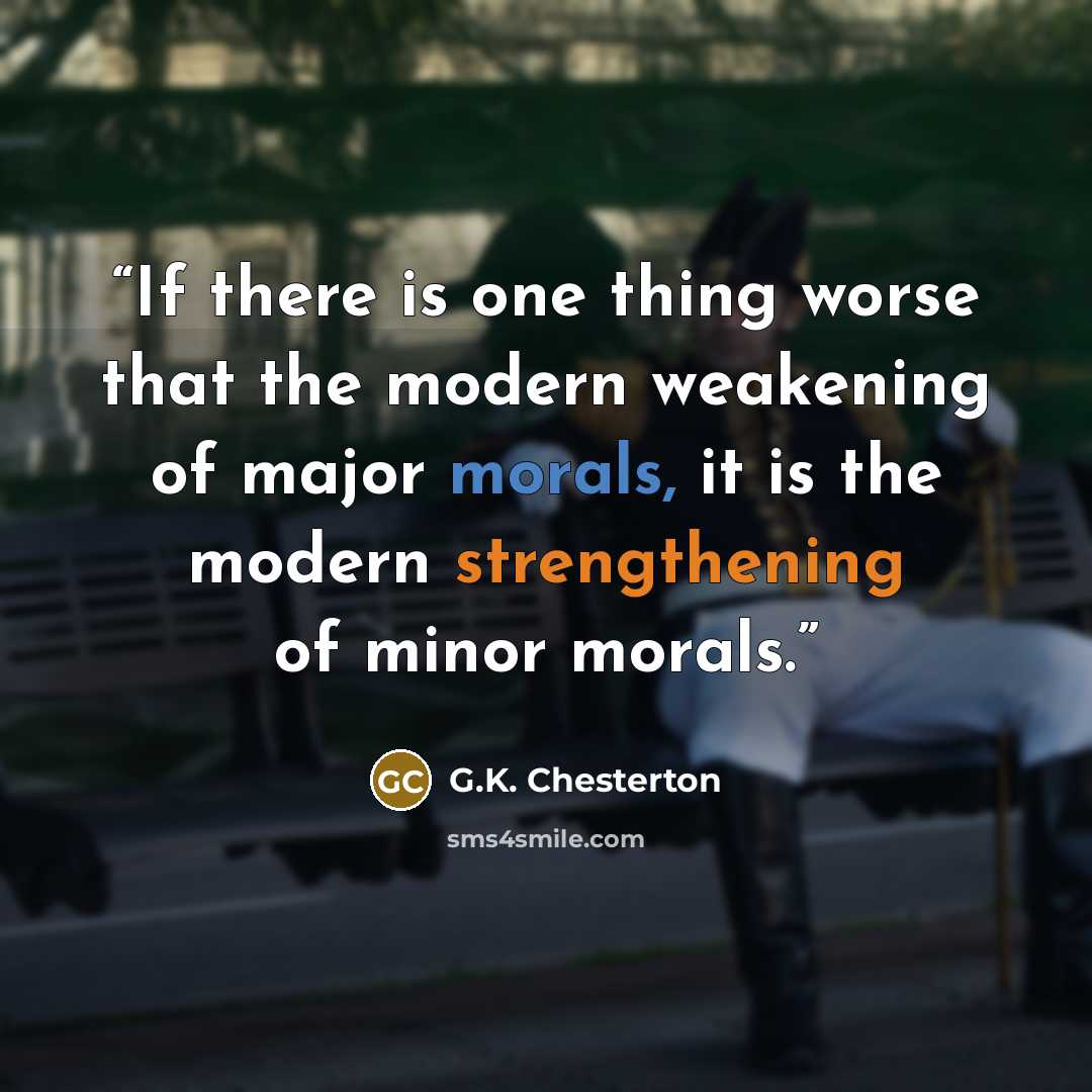 “If there is one thing worse that the modern weakening of major morals, it is the modern strengthening of minor morals.” quote by G.K. Chesterton