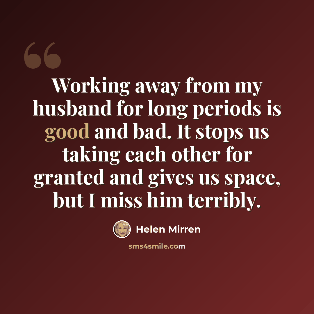 “Working away from my husband for long periods is good and bad. It stops us taking each other for granted and gives us space, but I miss him terribly.” quote by Helen Mirren