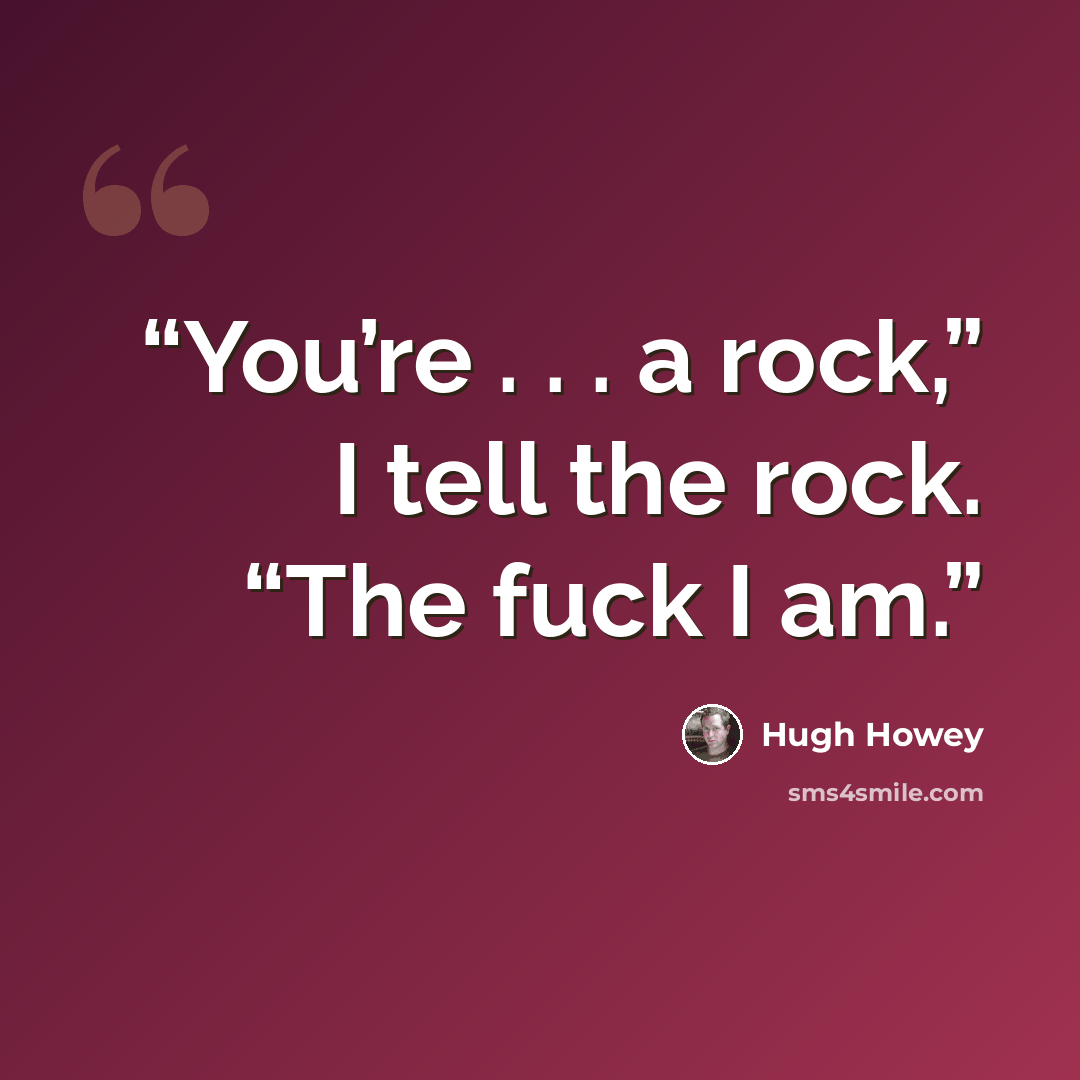 “You’re . . . a rock,” I tell the rock. “The fuck I am.” quote by Hugh Howey