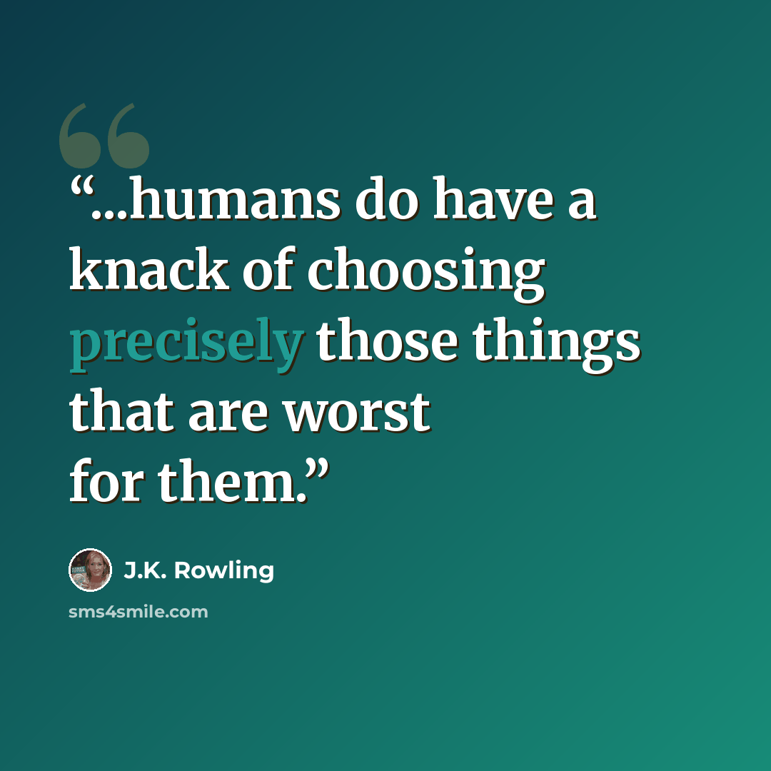 “...humans do have a knack of choosing precisely those things that are worst for them.” quote by J.K. Rowling